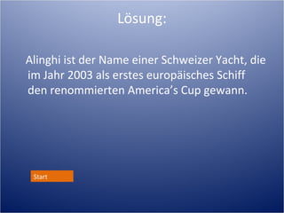 Lösung:

Alinghi ist der Name einer Schweizer Yacht, die
im Jahr 2003 als erstes europäisches Schiff
den renommierten America’s Cup gewann.




 Start
 