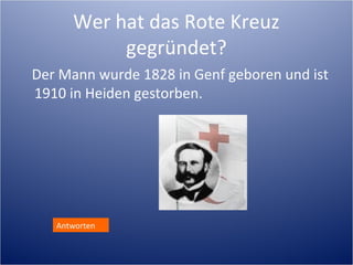 Wer hat das Rote Kreuz
           gegründet?
Der Mann wurde 1828 in Genf geboren und ist
1910 in Heiden gestorben.




   Antworten
 