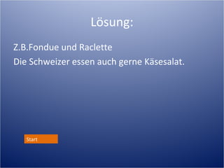 Lösung:
Z.B.Fondue und Raclette
Die Schweizer essen auch gerne Käsesalat.




   Start
 
