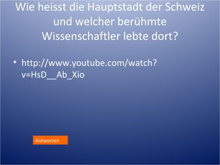 Wie heisst die Hauptstadt der Schweiz
       und welcher berühmte
     Wissenschaftler lebte dort?

• http://www.youtube.com/watch?
  v=HsD__Ab_Xio




    Antworten
 