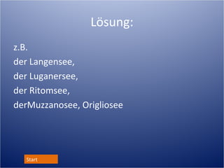 Lösung:
z.B.
der Langensee,
der Luganersee,
der Ritomsee,
der Muzzanosee, Origliosee




   Start
 