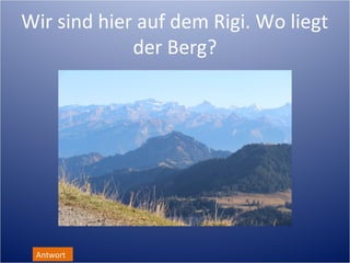 Wir sind hier auf dem Rigi. Wo liegt
             der Berg?




 Antwort
 