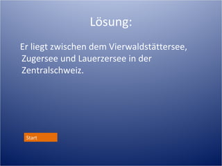 Lösung:
Er liegt zwischen dem Vierwaldstättersee,
Zugersee und Lauerzersee in der
Zentralschweiz, unweit von der schönen
Stadt Luzern. Mein Video:
http://www.youtube.com/watch?
v=MzOyi0bBXz8
http://www.langedi49.chRIGIGRAMM.htm
Start
 