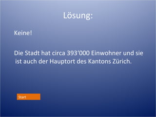 Lösung:
Keine!

Die Stadt hat circa 393‘000 Einwohner und sie
ist auch der Hauptort des Kantons Zürich.




 Start
 