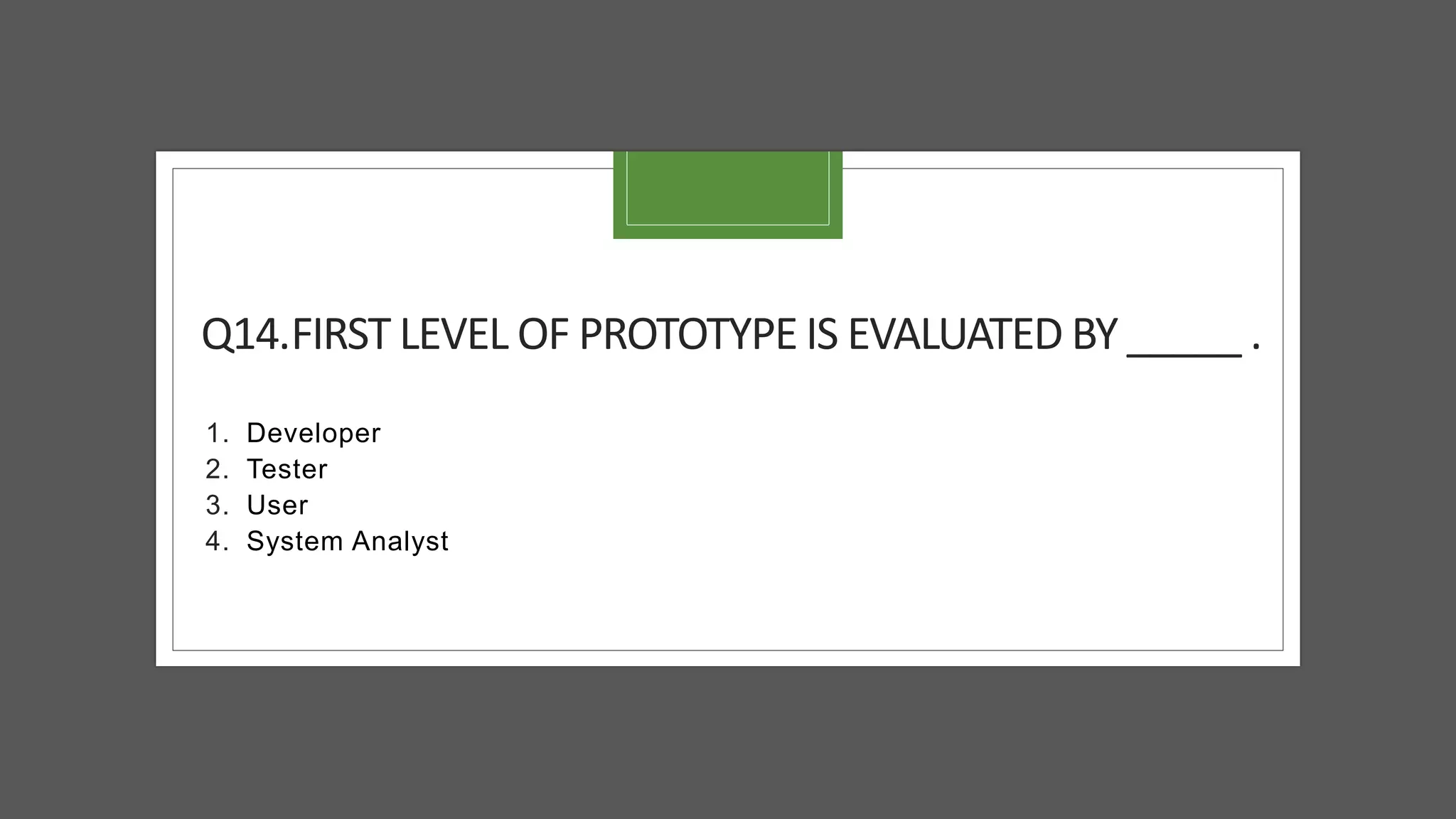Q14.FIRST LEVEL OF PROTOTYPE IS EVALUATED BY _____ .
1. Developer
2. Tester
3. User
4. System Analyst
 