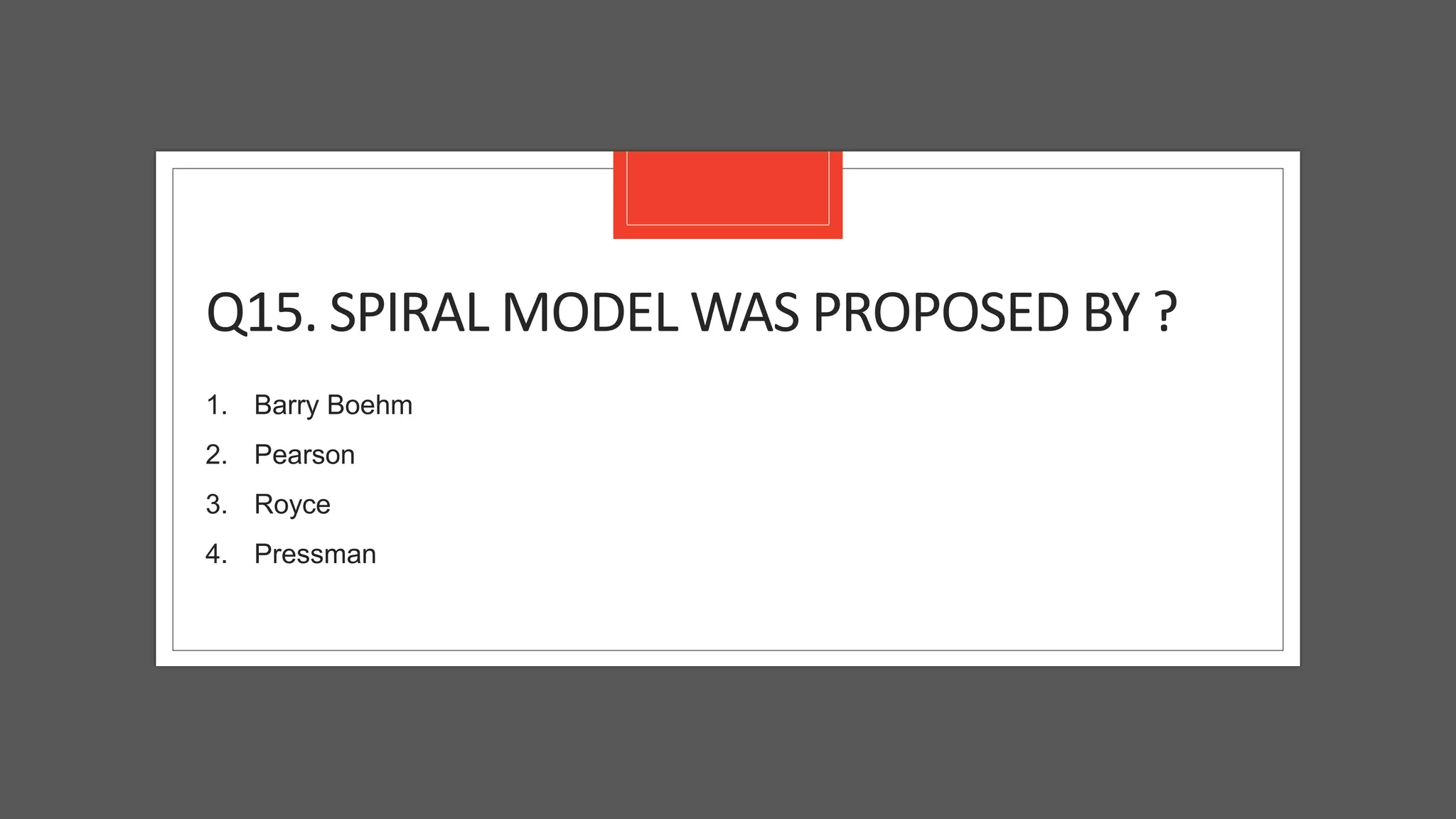 Q15. SPIRAL MODEL WAS PROPOSED BY ?
1. Barry Boehm
2. Pearson
3. Royce
4. Pressman
 