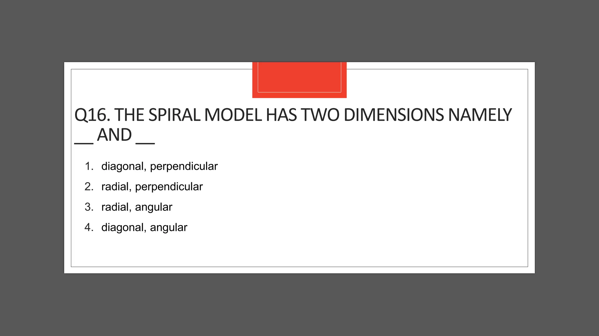 Q16. THE SPIRAL MODEL HAS TWO DIMENSIONS NAMELY
__ AND __
1. diagonal, perpendicular
2. radial, perpendicular
3. radial, angular
4. diagonal, angular
 