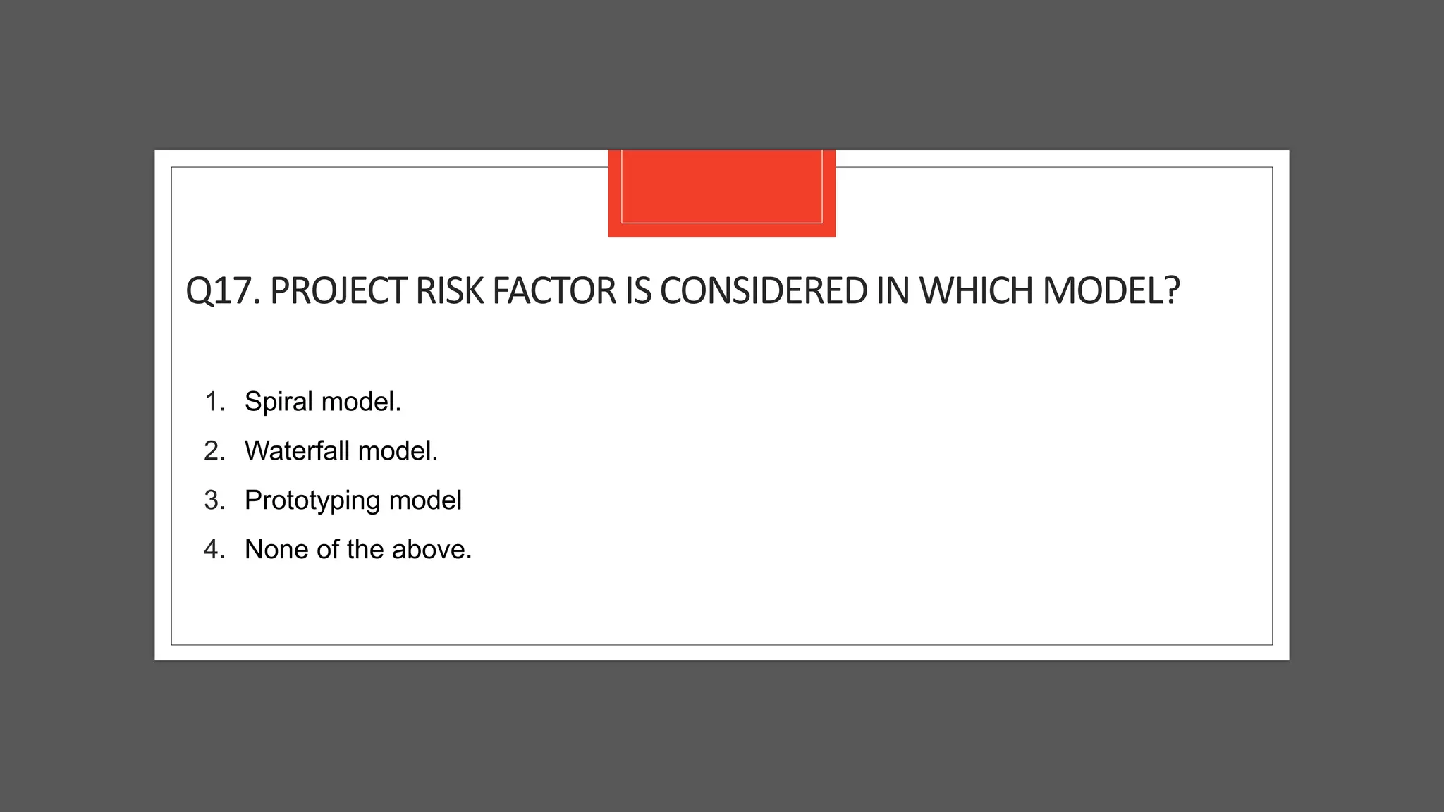 Q17. PROJECTRISKFACTOR IS CONSIDEREDIN WHICH MODEL?
1. Spiral model.
2. Waterfall model.
3. Prototyping model
4. None of the above.
 