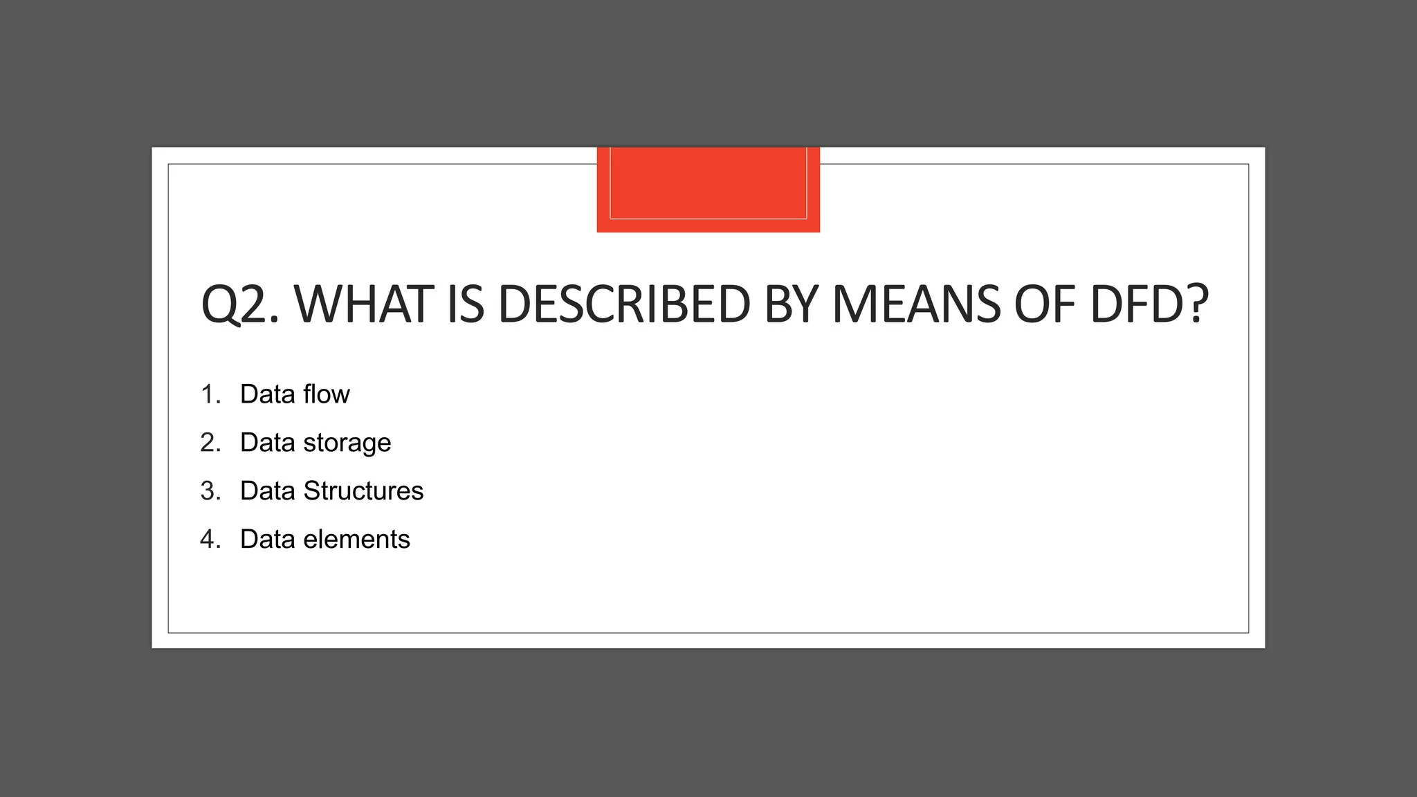 Q2. WHAT IS DESCRIBED BY MEANS OF DFD?
1. Data flow
2. Data storage
3. Data Structures
4. Data elements
 