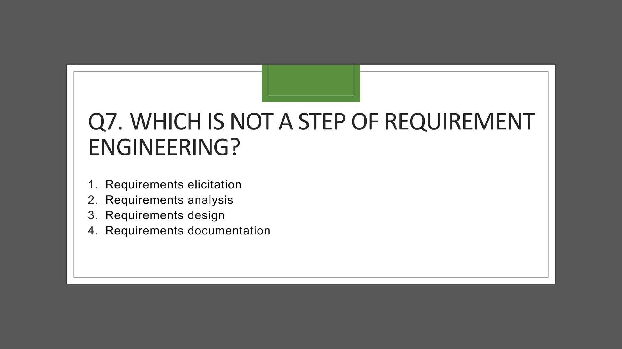 Q7. WHICH IS NOT A STEP OF REQUIREMENT
ENGINEERING?
1. Requirements elicitation
2. Requirements analysis
3. Requirements design
4. Requirements documentation
 