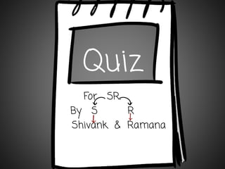 Quiz
For SR.
By S R
Shivank & Ramana
 