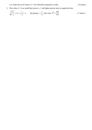 ( ii) State the set of values of x for which this expansion is valid.                     [ 6 marks ]
3. Prove that, if x is so small that terms in x 3 and higher powers may be neglected, then

     1+ x          1                          1                      384
          = 1 + x + x 2 + ...   By putting x = , show that      7=                           [ 7 marks ]
     1− x          2                          8                      145
 