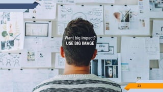 Want big impact?
USE BIG IMAGE
23
 