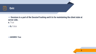 Quiz
9
▰ Sessions is a part of the SessionTracking and it is for maintaining the client state at
server side.
a. True
▰b. False
▰ANSWER: True
 