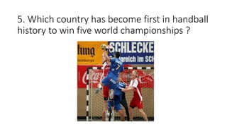 5. Which country has become first in handball
history to win five world championships ?
 