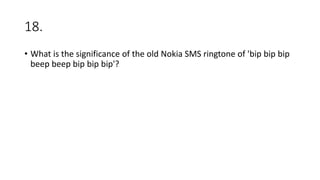 18.
• What is the significance of the old Nokia SMS ringtone of 'bip bip bip
beep beep bip bip bip'?
 