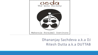 Dhananjay Sachdeva a.k.a DJ
Ritesh Dutta a.k.a DUTTAB
 
