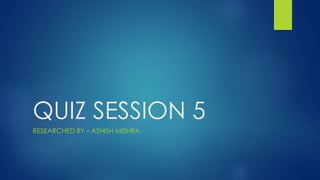 QUIZ SESSION 5
RESEARCHED BY – ASHISH MISHRA
 