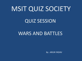 MSIT QUIZ SOCIETY
QUIZ SESSION
WARS AND BATTLES
By : ARUN YADAV
 