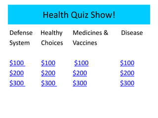 Health Quiz Show!
Defense   Healthy   Medicines &   Disease
System    Choices   Vaccines

$100      $100      $100          $100
$200      $200      $200          $200
$300      $300      $300          $300
 