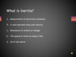 What is inertia?
All of the above
The speed at which an object falls
Measurement of electrical resistance
A ratio between ...