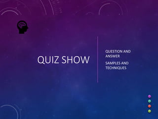 QUIZ SHOW
QUESTION AND
ANSWER
SAMPLES AND
TECHNIQUES
 