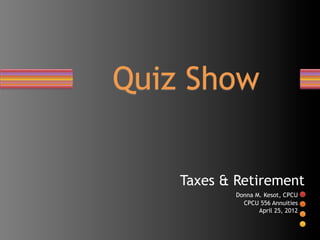Quiz Show

    Taxes & Retirement
            Donna M. Kesot, CPCU
              CPCU 556 Annuities
                   April 25, 2012
 