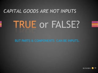 CAPITAL GOODS ARE NOT INPUTS

BUT PARTS & COMPONENTS CAN BE INPUTS.

10/15/2013

10

 