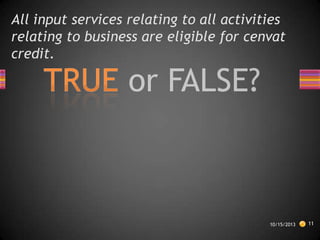 All input services relating to all activities
relating to business are eligible for cenvat
credit.

10/15/2013

11

 