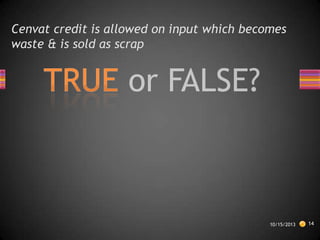 Cenvat credit is allowed on input which becomes
waste & is sold as scrap

10/15/2013

14

 