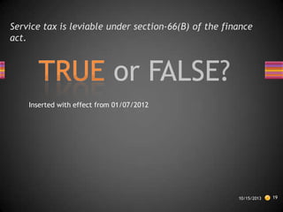 Service tax is leviable under section-66(B) of the finance
act.

Inserted with effect from 01/07/2012

10/15/2013

19

 