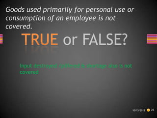 Goods used primarily for personal use or
consumption of an employee is not
covered.

Input destroyed /pilfered & shortage also is not
covered

10/15/2013

25

 