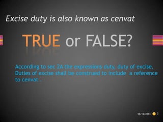 Excise duty is also known as cenvat

According to sec 2A the expressions duty, duty of excise,
Duties of excise shall be construed to include a reference
to cenvat .

10/15/2013

3

 