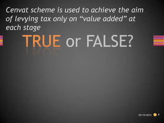 Cenvat scheme is used to achieve the aim
of levying tax only on “value added” at
each stage

10/15/2013

4

 