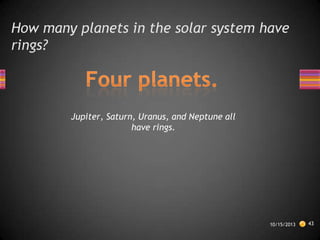 How many planets in the solar system have
rings?

Jupiter, Saturn, Uranus, and Neptune all
have rings.

10/15/2013

43

 