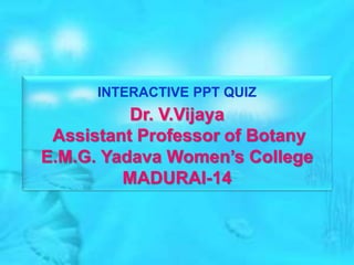 INTERACTIVE PPT QUIZ
Dr. V.Vijaya
Assistant Professor of Botany
E.M.G. Yadava Women’s College
MADURAI-14
 