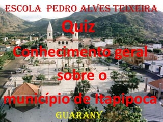 Escola Pedro Alves Teixeira

         Quiz
 Conhecimento geral
       sobre o
município de Itapipoca
        Guarany
 