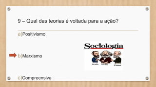 9 – Qual das teorias é voltada para a ação?
a)Positivismo
b)Marxismo
c)Compreensiva
 