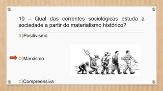 10 – Qual das correntes sociológicas estuda a
sociedade a partir do materialismo histórico?
a)Positivismo
b)Marxismo
c)Compreensiva
 