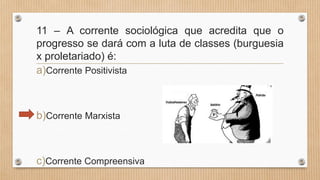 11 – A corrente sociológica que acredita que o
progresso se dará com a luta de classes (burguesia
x proletariado) é:
a)Corrente Positivista
b)Corrente Marxista
c)Corrente Compreensiva
 