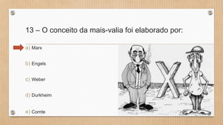 13 – O conceito da mais-valia foi elaborado por:
a) Marx
b) Engels
c) Weber
d) Durkheim
e) Comte
 