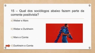 15 – Qual dos sociólogos abaixo fazem parte da
corrente positivista?
a)Weber e Marx
b)Weber e Durkheim
c)Marx e Comte
d)Durkheim e Comte
 