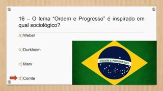 16 – O lema “Ordem e Progresso” é inspirado em
qual sociológico?
a)Weber
b)Durkheim
c)Marx
d)Comte
 