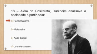 18 – Além de Positivista, Durkheim analisava a
sociedade a partir do/a:
a)Funcionalismo
b)Mais-valia
c)Ação Social
d)Luta de classes
 