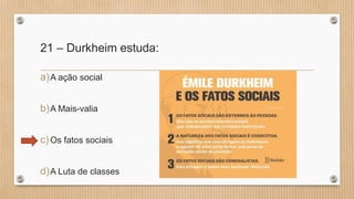 21 – Durkheim estuda:
a)A ação social
b)A Mais-valia
c)Os fatos sociais
d)A Luta de classes
 
