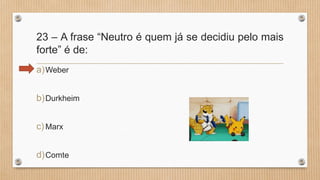23 – A frase “Neutro é quem já se decidiu pelo mais
forte” é de:
a)Weber
b)Durkheim
c)Marx
d)Comte
 