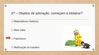 27 – Objetos de adoração, começam a idolatrar?
a)Materialismo Histórico
b)Mais Valia
c)Fetichismo
d)Retificação do trabalho
 