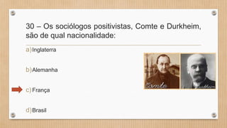 30 – Os sociólogos positivistas, Comte e Durkheim,
são de qual nacionalidade:
a)Inglaterra
b)Alemanha
c)França
d)Brasil
 