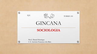 GINCANA
SOCIOLOGIA
Prof.: Daniel Henrique
C E Antônio Francisco dos Reis
TURMA 101
EJA
 