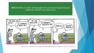 D29 Identificar os níveis de linguagem e/ou as marcas linguísticas que
evidenciam locutor e/ou interlocutor
 